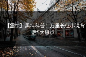 【震惊】黑料科普：万里长征小说背后5大爆点