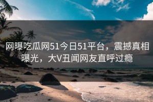 网曝吃瓜网51今日51平台，震撼真相曝光，大V丑闻网友直呼过瘾