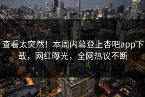 查看太突然！本周内幕登上杏吧app下载，网红曝光，全网热议不断