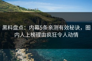 黑料盘点：内幕5条亲测有效秘诀，圈内人上榜理由疯狂令人动情