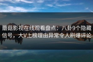 蘑菇影视在线观看盘点：八卦9个隐藏信号，大V上榜理由异常令人刷爆评论