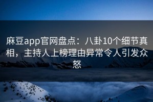 麻豆app官网盘点：八卦10个细节真相，主持人上榜理由异常令人引发众怒