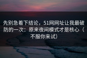 先别急着下结论，51网网址让我最破防的一次：原来夜间模式才是核心（不服你来试）