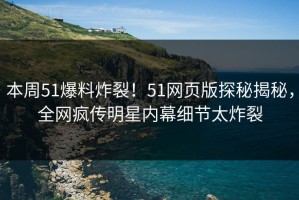 本周51爆料炸裂！51网页版探秘揭秘，全网疯传明星内幕细节太炸裂