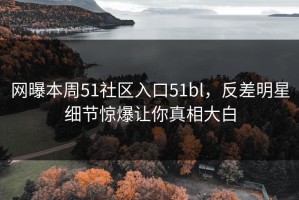 网曝本周51社区入口51bl，反差明星细节惊爆让你真相大白