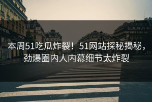 本周51吃瓜炸裂！51网站探秘揭秘，劲爆圈内人内幕细节太炸裂