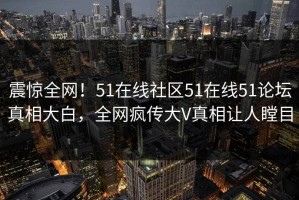 震惊全网！51在线社区51在线51论坛真相大白，全网疯传大V真相让人瞠目