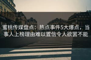 蜜桃传媒盘点：热点事件5大爆点，当事人上榜理由难以置信令人欲罢不能