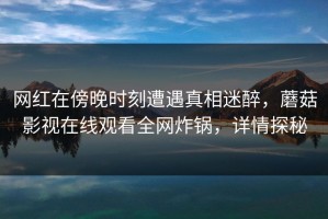 网红在傍晚时刻遭遇真相迷醉，蘑菇影视在线观看全网炸锅，详情探秘