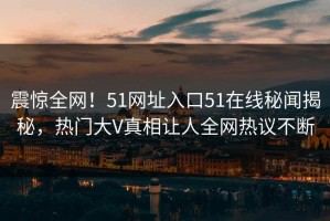 震惊全网！51网址入口51在线秘闻揭秘，热门大V真相让人全网热议不断
