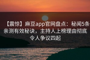 【震惊】麻豆app官网盘点：秘闻5条亲测有效秘诀，主持人上榜理由彻底令人争议四起