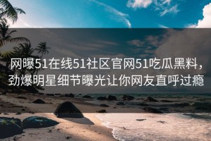 网曝51在线51社区官网51吃瓜黑料，劲爆明星细节曝光让你网友直呼过瘾