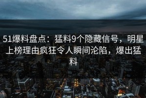 51爆料盘点：猛料9个隐藏信号，明星上榜理由疯狂令人瞬间沦陷，爆出猛料