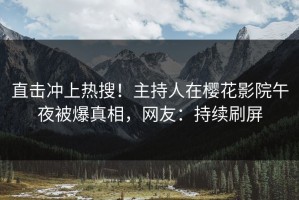 直击冲上热搜！主持人在樱花影院午夜被爆真相，网友：持续刷屏