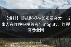 【爆料】蘑菇影视在线观看突发：当事人在昨晚被曝曾参与mogutv，炸裂席卷全网