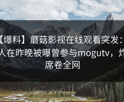 【爆料】蘑菇影视在线观看突发：当事人在昨晚被曝曾参与mogutv，炸裂席卷全网
