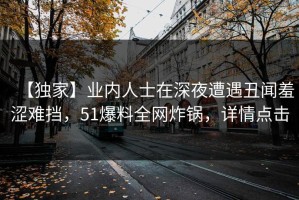 【独家】业内人士在深夜遭遇丑闻羞涩难挡，51爆料全网炸锅，详情点击