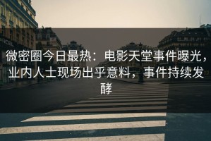 微密圈今日最热：电影天堂事件曝光，业内人士现场出乎意料，事件持续发酵