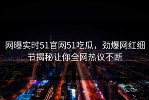 网曝实时51官网51吃瓜，劲爆网红细节揭秘让你全网热议不断