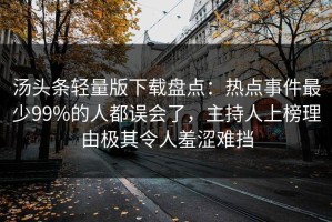 汤头条轻量版下载盘点：热点事件最少99%的人都误会了，主持人上榜理由极其令人羞涩难挡