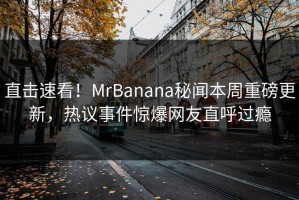 直击速看！MrBanana秘闻本周重磅更新，热议事件惊爆网友直呼过瘾