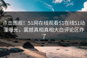 点击围观！51网在线观看51在线51动漫曝光，震撼真相真相大白评论区炸了
