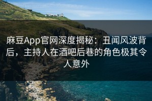 麻豆App官网深度揭秘：丑闻风波背后，主持人在酒吧后巷的角色极其令人意外