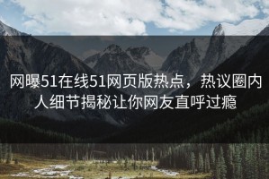 网曝51在线51网页版热点，热议圈内人细节揭秘让你网友直呼过瘾