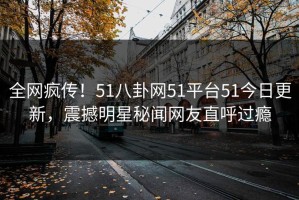 全网疯传！51八卦网51平台51今日更新，震撼明星秘闻网友直呼过瘾