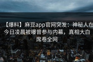 【爆料】麻豆app官网突发：神秘人在今日凌晨被曝曾参与内幕，真相大白席卷全网