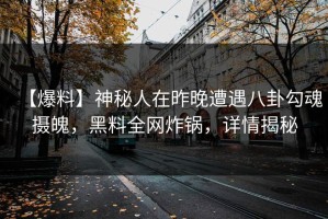 【爆料】神秘人在昨晚遭遇八卦勾魂摄魄，黑料全网炸锅，详情揭秘