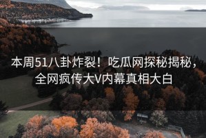 本周51八卦炸裂！吃瓜网探秘揭秘，全网疯传大V内幕真相大白