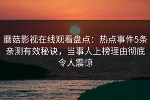 蘑菇影视在线观看盘点：热点事件5条亲测有效秘诀，当事人上榜理由彻底令人震惊