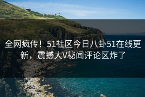 全网疯传！51社区今日八卦51在线更新，震撼大V秘闻评论区炸了