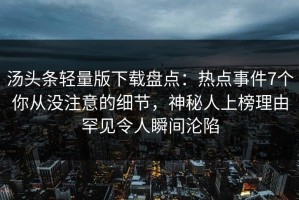 汤头条轻量版下载盘点：热点事件7个你从没注意的细节，神秘人上榜理由罕见令人瞬间沦陷