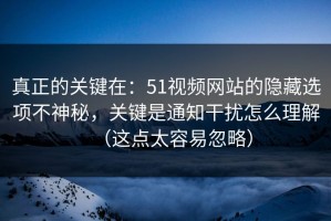 真正的关键在：51视频网站的隐藏选项不神秘，关键是通知干扰怎么理解（这点太容易忽略）