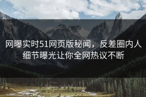 网曝实时51网页版秘闻，反差圈内人细节曝光让你全网热议不断