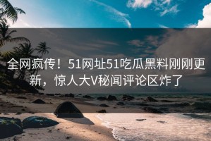 全网疯传！51网址51吃瓜黑料刚刚更新，惊人大V秘闻评论区炸了
