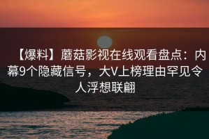 【爆料】蘑菇影视在线观看盘点：内幕9个隐藏信号，大V上榜理由罕见令人浮想联翩