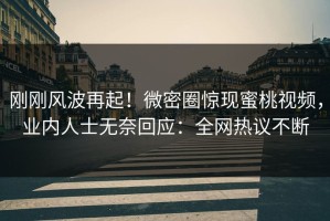 刚刚风波再起！微密圈惊现蜜桃视频，业内人士无奈回应：全网热议不断