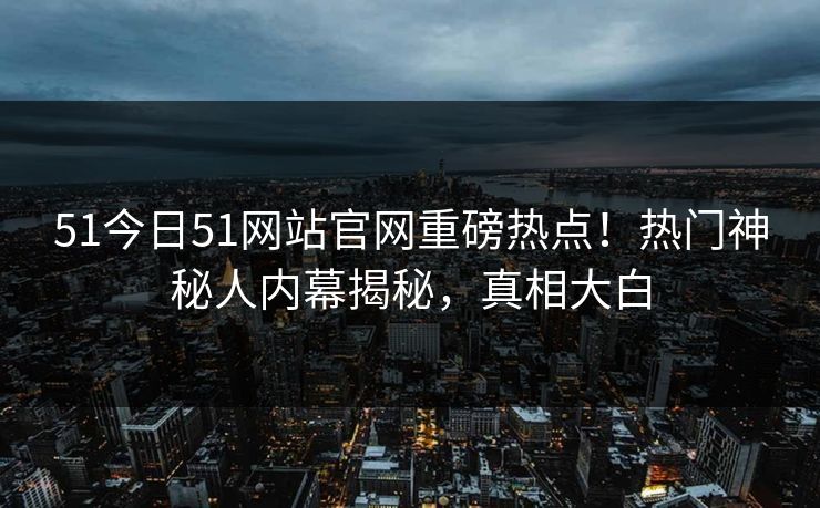 51今日51网站官网重磅热点！热门神秘人内幕揭秘，真相大白