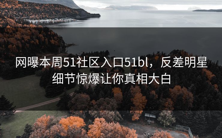 网曝本周51社区入口51bl，反差明星细节惊爆让你真相大白