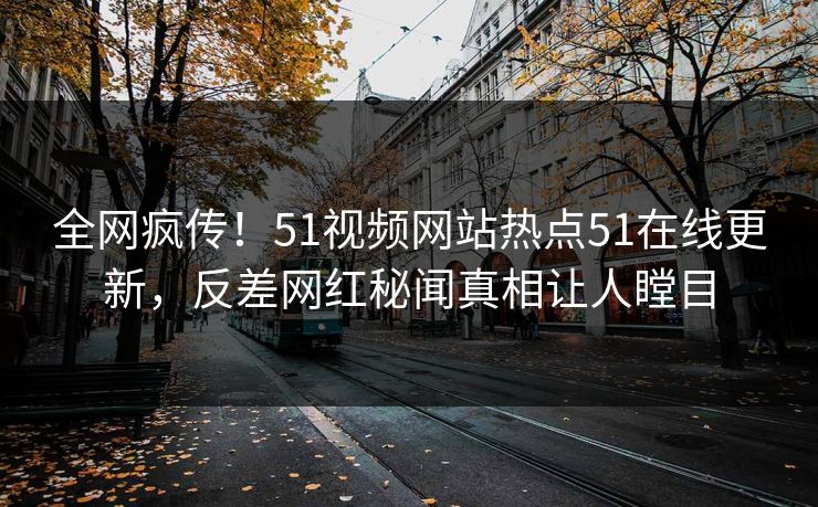 全网疯传！51视频网站热点51在线更新，反差网红秘闻真相让人瞠目
