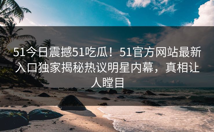 51今日震撼51吃瓜！51官方网站最新入口独家揭秘热议明星内幕，真相让人瞠目