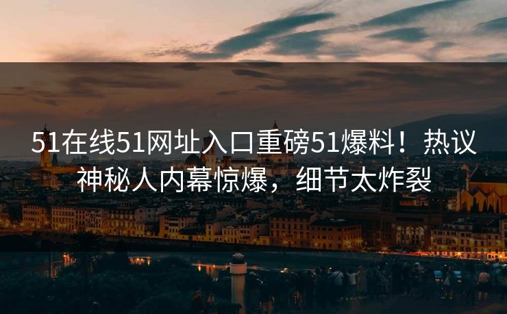 51在线51网址入口重磅51爆料！热议神秘人内幕惊爆，细节太炸裂