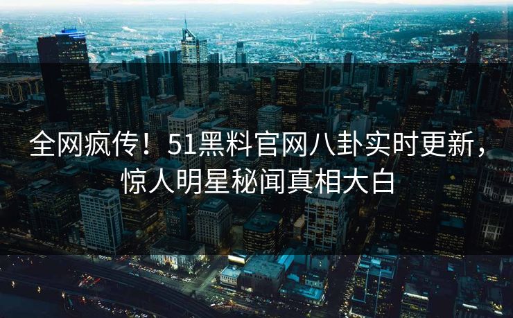 全网疯传！51黑料官网八卦实时更新，惊人明星秘闻真相大白