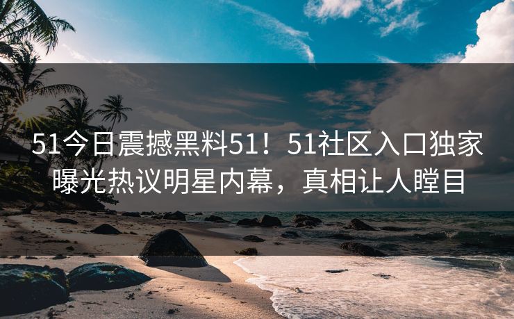51今日震撼黑料51！51社区入口独家曝光热议明星内幕，真相让人瞠目