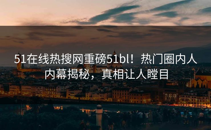 51在线热搜网重磅51bl！热门圈内人内幕揭秘，真相让人瞠目