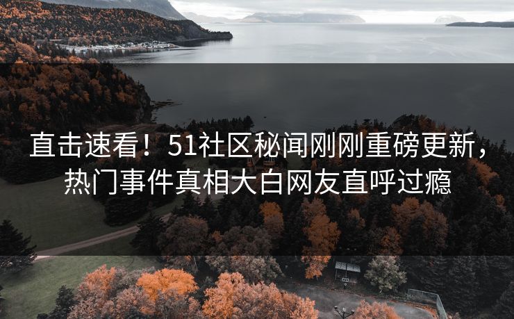 直击速看！51社区秘闻刚刚重磅更新，热门事件真相大白网友直呼过瘾