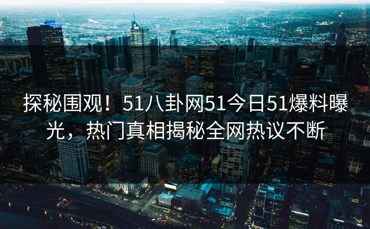 探秘围观！51八卦网51今日51爆料曝光，热门真相揭秘全网热议不断